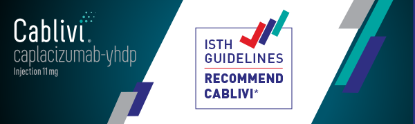 Cablivi caplacizumab-yhdp injection 11mg ISTH GUIDWLINES RECOMMEND CABLIVI* SEE START SUPPORT